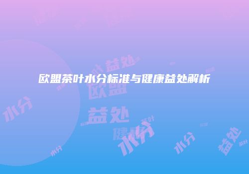 欧盟茶叶水分标准与健康益处解析