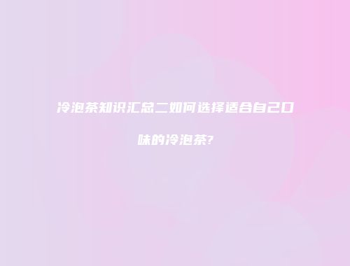 冷泡茶知识汇总二如何选择适合自己口味的冷泡茶?