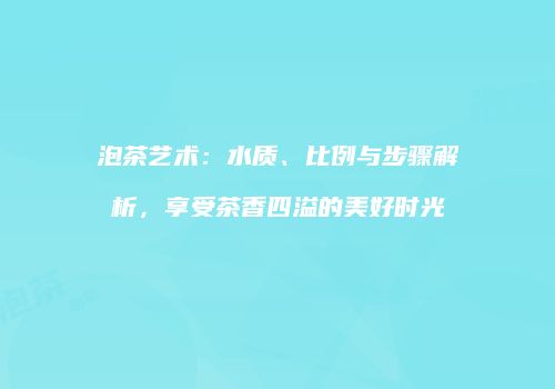 泡茶艺术：水质、比例与步骤解析，享受茶香四溢的美好时光
