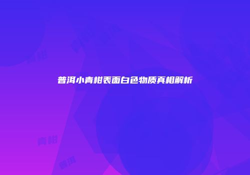 普洱小青柑表面白色物质真相解析
