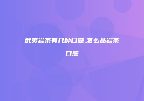 武夷岩茶有几种口感,怎么品岩茶口感