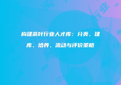 构建茶叶行业人才库：分类、建库、培养、流动与评价策略