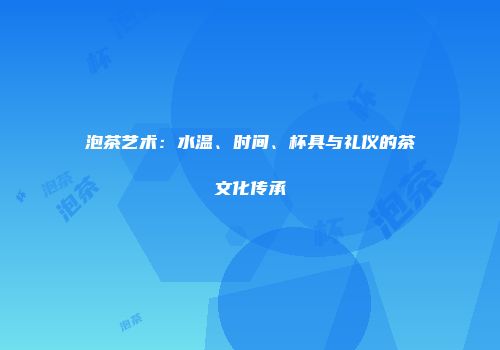 泡茶艺术：水温、时间、杯具与礼仪的茶文化传承