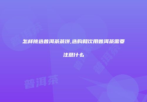 怎样挑选普洱茶茶饼,选购和饮用普洱茶需要注意什么