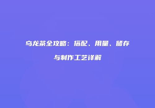 乌龙茶全攻略：搭配、用量、储存与制作工艺详解