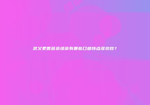 武义更香茗茶绿茶有哪些口感特点及功效？