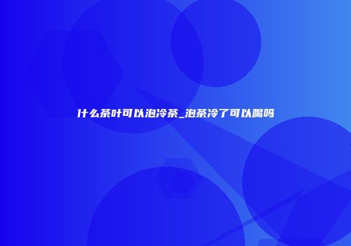 什么茶叶可以泡冷茶_泡茶冷了可以喝吗