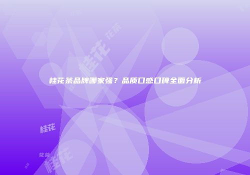 桂花茶品牌哪家强？品质口感口碑全面分析