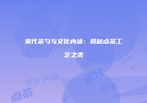 宋代茶勺与文化内涵：揭秘点茶工艺之美