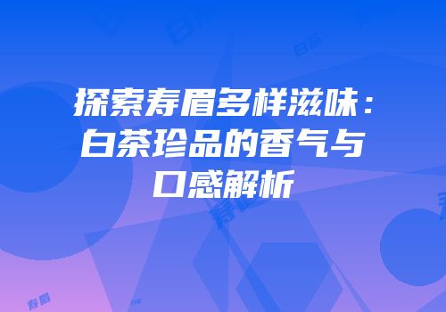 探索寿眉多样滋味：白茶珍品的香气与口感解析