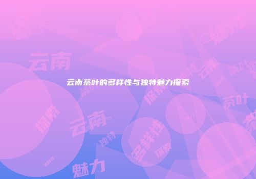 云南茶叶的多样性与独特魅力探索