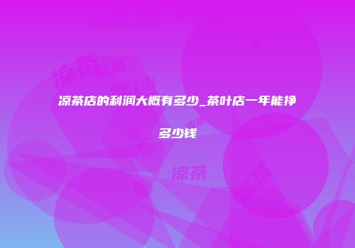 凉茶店的利润大概有多少_茶叶店一年能挣多少钱