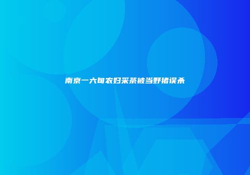 南京一六旬农妇采茶被当野猪误杀
