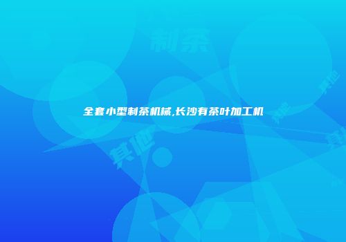 全套小型制茶机械,长沙有茶叶加工机