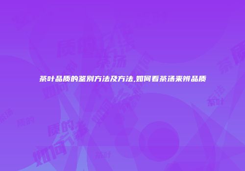 茶叶品质的鉴别方法及方法,如何看茶汤来辨品质