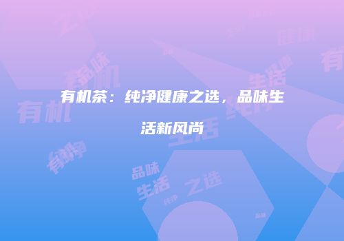 有机茶：纯净健康之选，品味生活新风尚