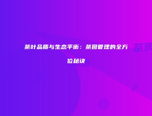 茶叶品质与生态平衡：茶园管理的全方位秘诀
