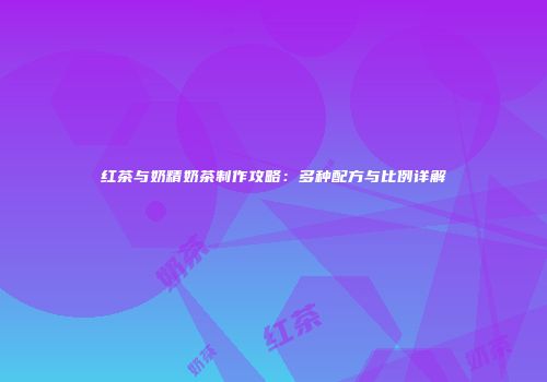 红茶与奶精奶茶制作攻略：多种配方与比例详解
