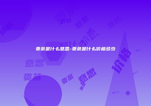 贡茶是什么意思-贡茶是什么价格多少