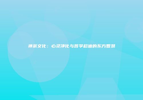 禅茶文化：心灵净化与哲学启迪的东方智慧