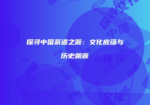 探寻中国茶道之源：文化底蕴与历史渊源