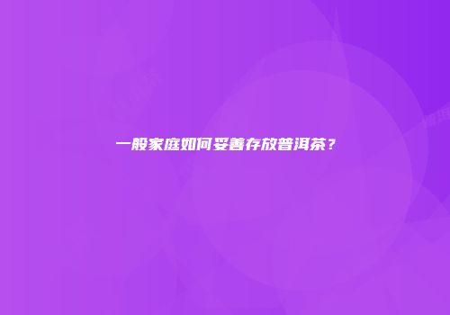 一般家庭如何妥善存放普洱茶？
