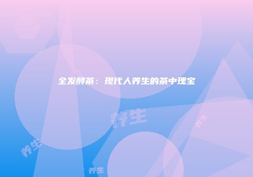 全发酵茶：现代人养生的茶中瑰宝