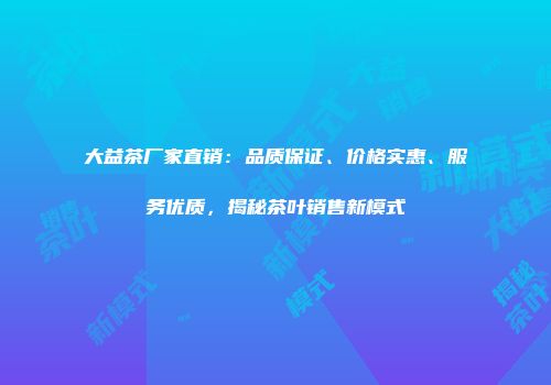 大益茶厂家直销：品质保证、价格实惠、服务优质，揭秘茶叶销售新模式