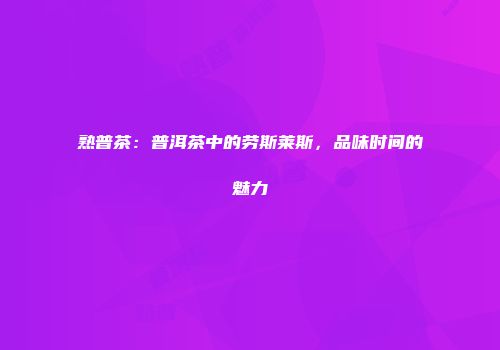 熟普茶：普洱茶中的劳斯莱斯，品味时间的魅力