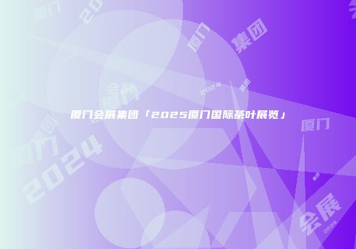 厦门会展集团「2025厦门国际茶叶展览」