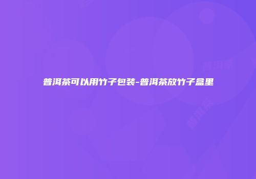 普洱茶可以用竹子包装-普洱茶放竹子盒里