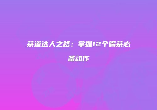茶道达人之路：掌握12个喝茶必备动作