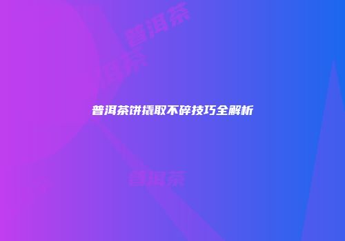普洱茶饼撬取不碎技巧全解析