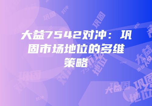 大益7542对冲：巩固市场地位的多维策略