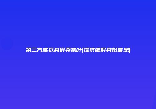 第三方虚拟身份卖茶叶(提供虚假身份信息)