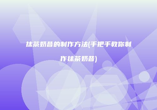 抹茶奶昔的制作方法(手把手教你制作抹茶奶昔)