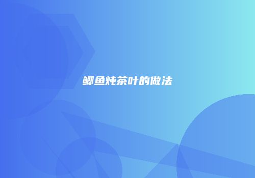 鲫鱼炖茶叶的做法