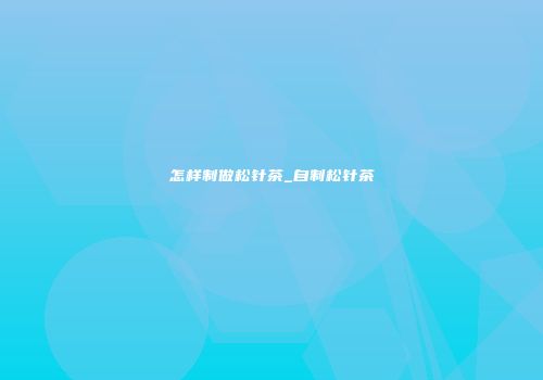 怎样制做松针茶_自制松针茶