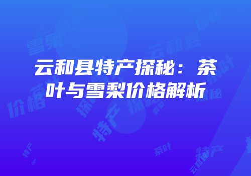 云和县特产探秘：茶叶与雪梨价格解析