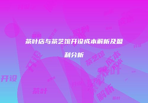 茶叶店与茶艺馆开设成本解析及盈利分析