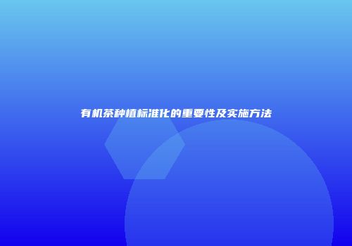 有机茶种植标准化的重要性及实施方法