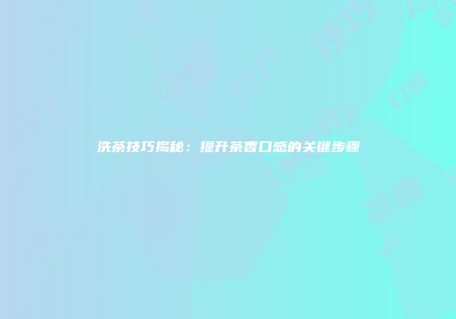 洗茶技巧揭秘：提升茶香口感的关键步骤