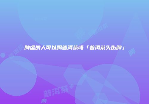 脾虚的人可以喝普洱茶吗「普洱茶头伤脾」