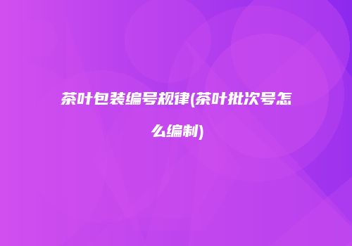 茶叶包装编号规律(茶叶批次号怎么编制)
