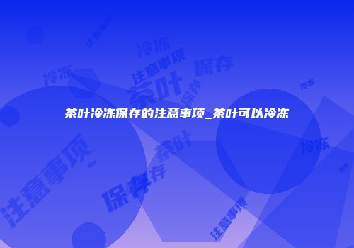 茶叶冷冻保存的注意事项_茶叶可以冷冻