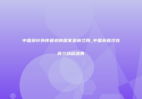 中国茶叶外传最初的国家是荷兰吗_中国茶首次在荷兰药店出售