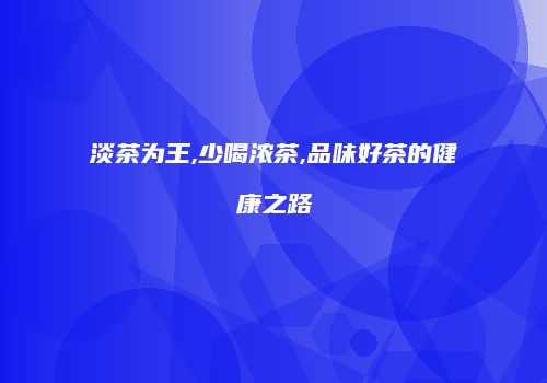 淡茶为王,少喝浓茶,品味好茶的健康之路