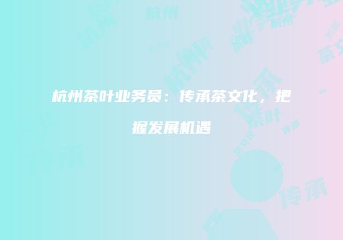 杭州茶叶业务员：传承茶文化，把握发展机遇