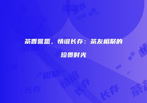 茶香氤氲，情谊长存：茶友相聚的珍贵时光