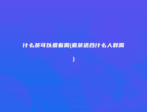 什么茶可以煮着喝(煮茶适合什么人群喝)